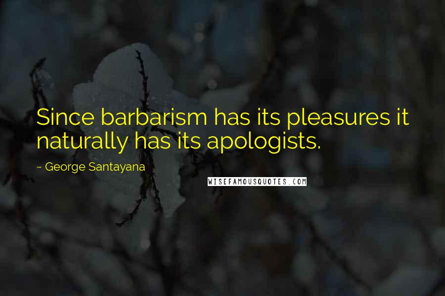 George Santayana Quotes: Since barbarism has its pleasures it naturally has its apologists.