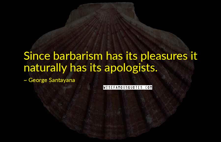 George Santayana Quotes: Since barbarism has its pleasures it naturally has its apologists.