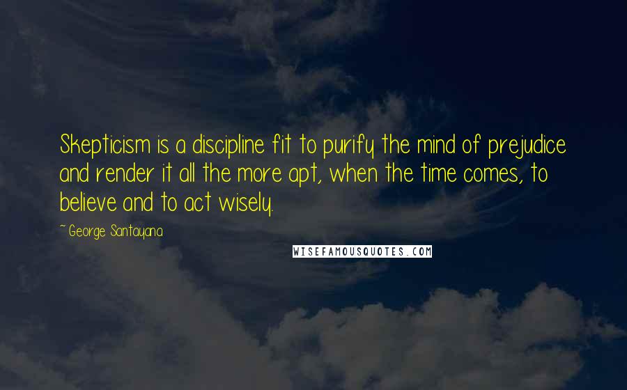 George Santayana Quotes: Skepticism is a discipline fit to purify the mind of prejudice and render it all the more apt, when the time comes, to believe and to act wisely.