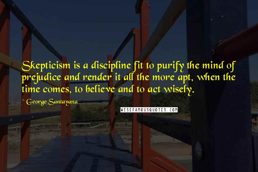 George Santayana Quotes: Skepticism is a discipline fit to purify the mind of prejudice and render it all the more apt, when the time comes, to believe and to act wisely.