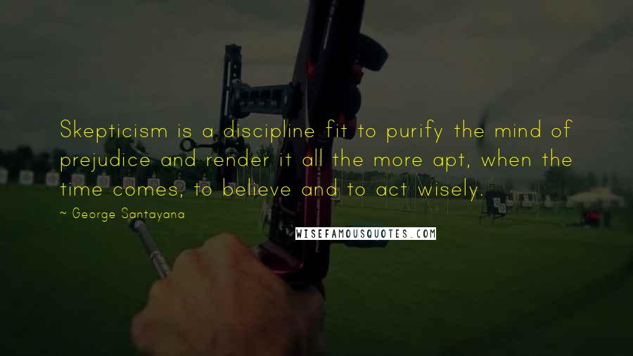 George Santayana Quotes: Skepticism is a discipline fit to purify the mind of prejudice and render it all the more apt, when the time comes, to believe and to act wisely.