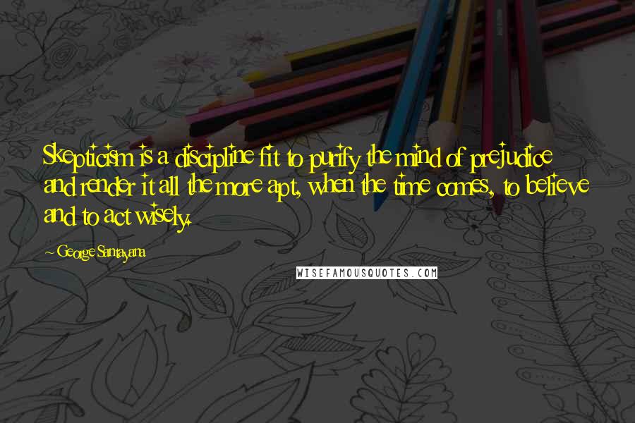 George Santayana Quotes: Skepticism is a discipline fit to purify the mind of prejudice and render it all the more apt, when the time comes, to believe and to act wisely.