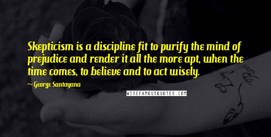 George Santayana Quotes: Skepticism is a discipline fit to purify the mind of prejudice and render it all the more apt, when the time comes, to believe and to act wisely.