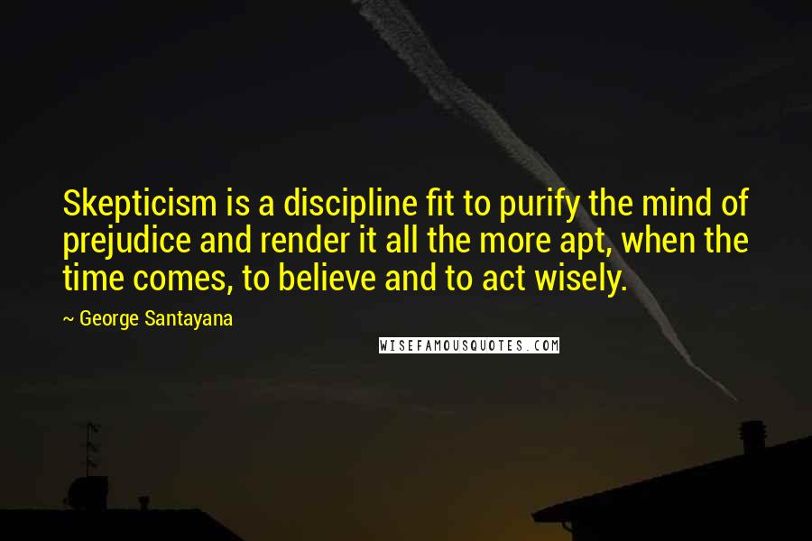 George Santayana Quotes: Skepticism is a discipline fit to purify the mind of prejudice and render it all the more apt, when the time comes, to believe and to act wisely.