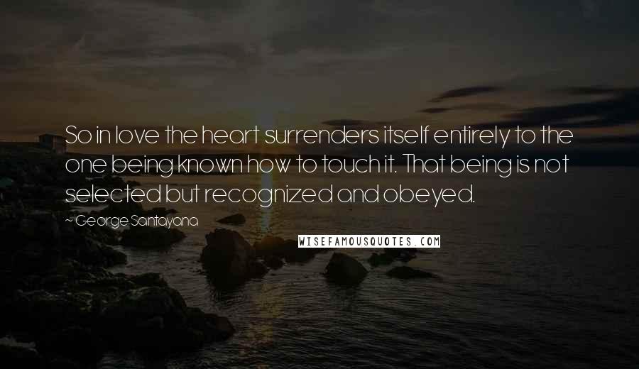 George Santayana Quotes: So in love the heart surrenders itself entirely to the one being known how to touch it. That being is not selected but recognized and obeyed.