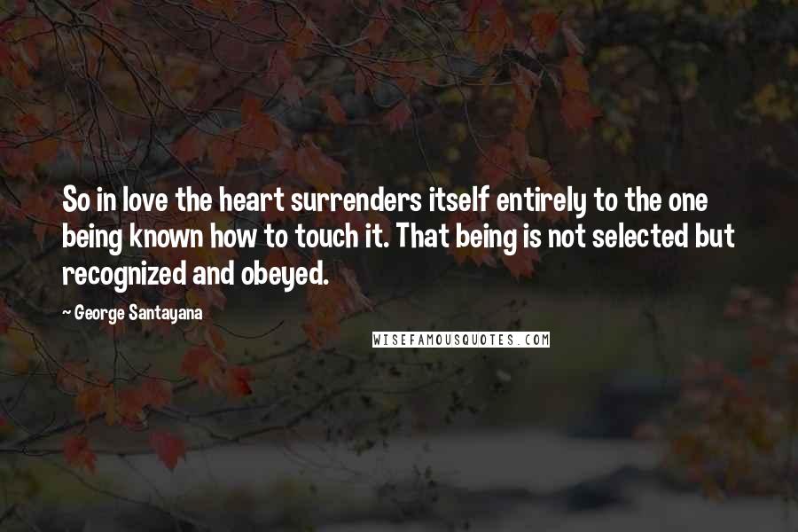 George Santayana Quotes: So in love the heart surrenders itself entirely to the one being known how to touch it. That being is not selected but recognized and obeyed.