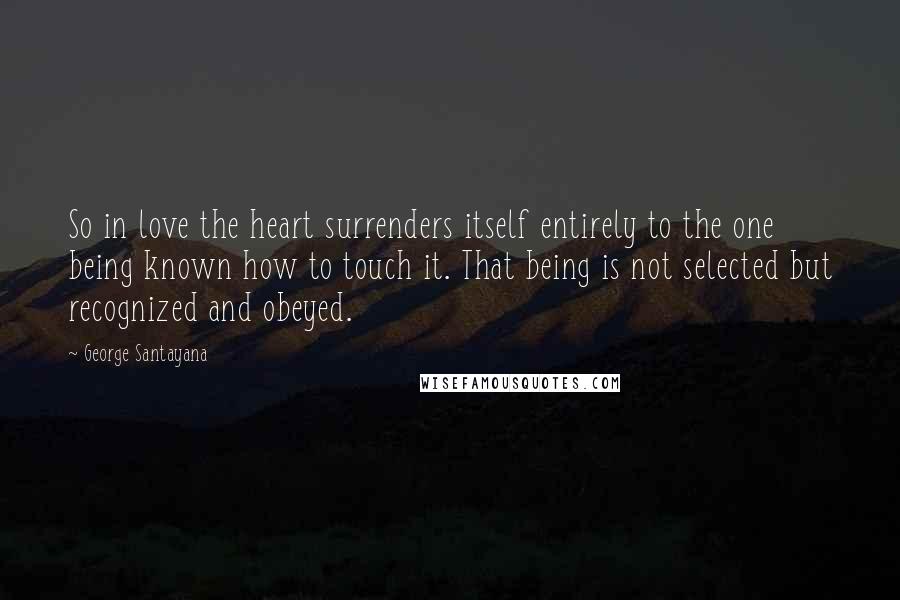 George Santayana Quotes: So in love the heart surrenders itself entirely to the one being known how to touch it. That being is not selected but recognized and obeyed.