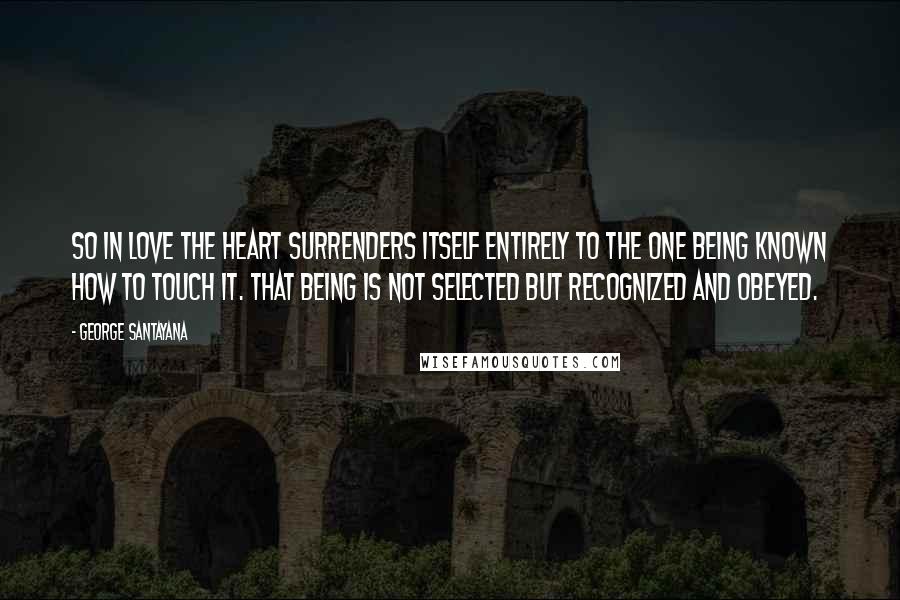 George Santayana Quotes: So in love the heart surrenders itself entirely to the one being known how to touch it. That being is not selected but recognized and obeyed.