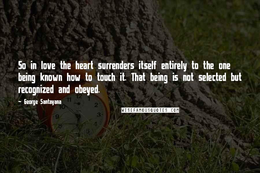 George Santayana Quotes: So in love the heart surrenders itself entirely to the one being known how to touch it. That being is not selected but recognized and obeyed.