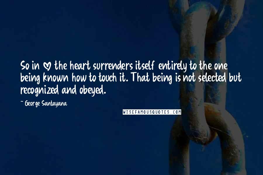 George Santayana Quotes: So in love the heart surrenders itself entirely to the one being known how to touch it. That being is not selected but recognized and obeyed.