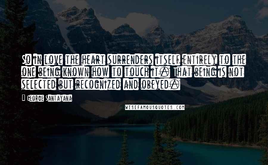 George Santayana Quotes: So in love the heart surrenders itself entirely to the one being known how to touch it. That being is not selected but recognized and obeyed.