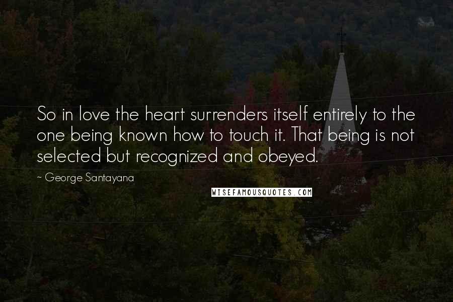 George Santayana Quotes: So in love the heart surrenders itself entirely to the one being known how to touch it. That being is not selected but recognized and obeyed.