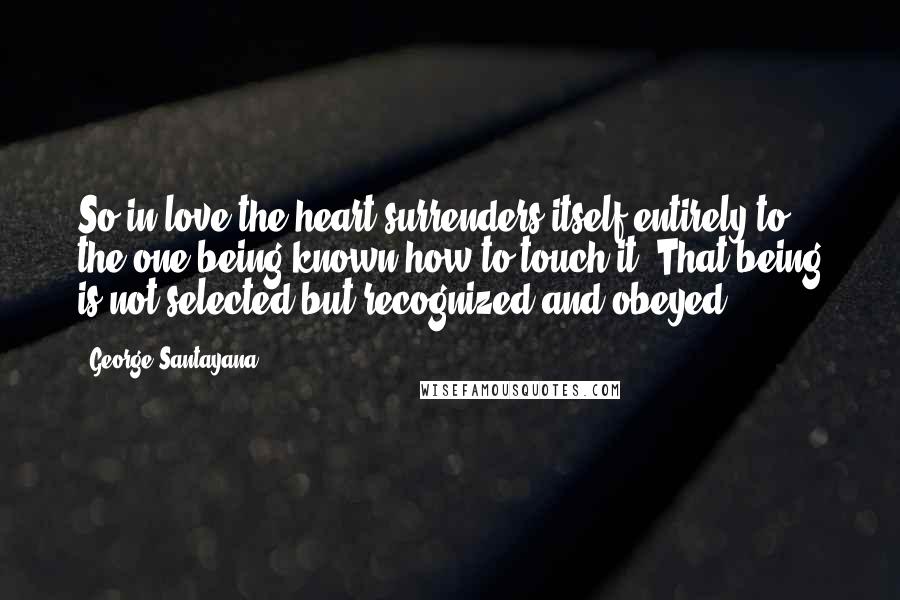 George Santayana Quotes: So in love the heart surrenders itself entirely to the one being known how to touch it. That being is not selected but recognized and obeyed.