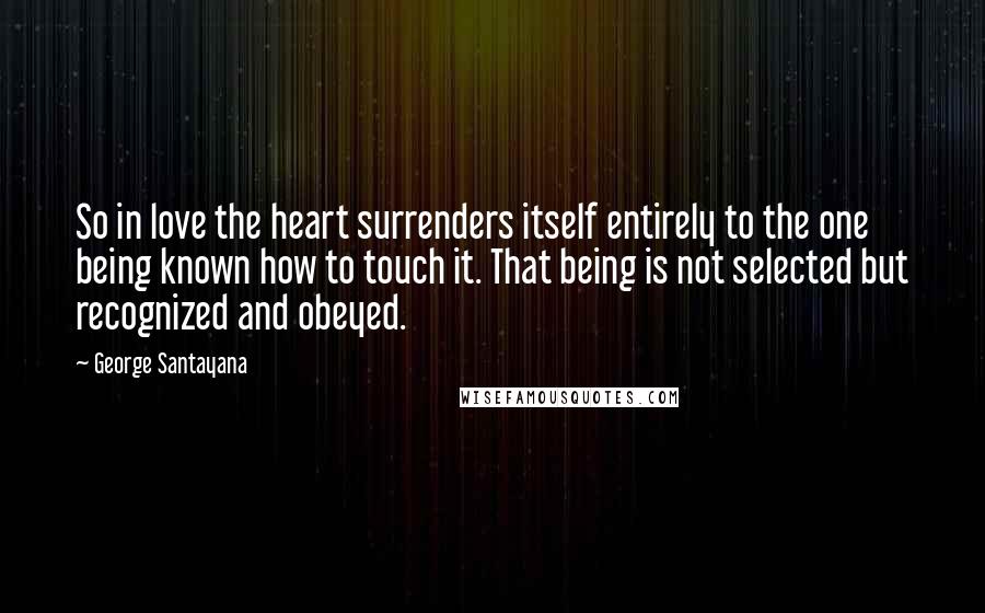 George Santayana Quotes: So in love the heart surrenders itself entirely to the one being known how to touch it. That being is not selected but recognized and obeyed.