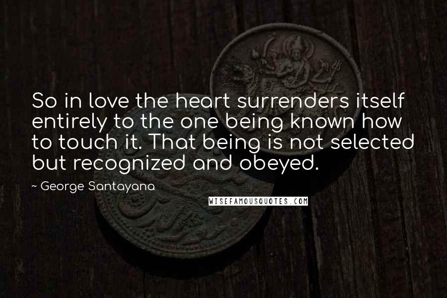 George Santayana Quotes: So in love the heart surrenders itself entirely to the one being known how to touch it. That being is not selected but recognized and obeyed.