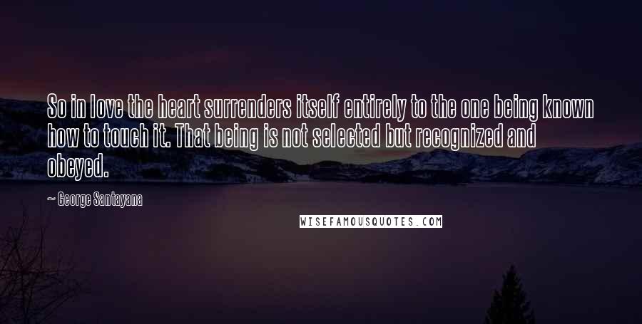 George Santayana Quotes: So in love the heart surrenders itself entirely to the one being known how to touch it. That being is not selected but recognized and obeyed.