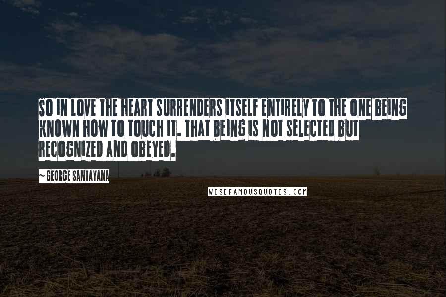 George Santayana Quotes: So in love the heart surrenders itself entirely to the one being known how to touch it. That being is not selected but recognized and obeyed.