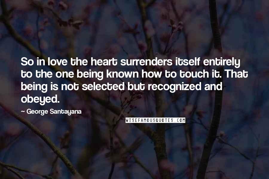 George Santayana Quotes: So in love the heart surrenders itself entirely to the one being known how to touch it. That being is not selected but recognized and obeyed.