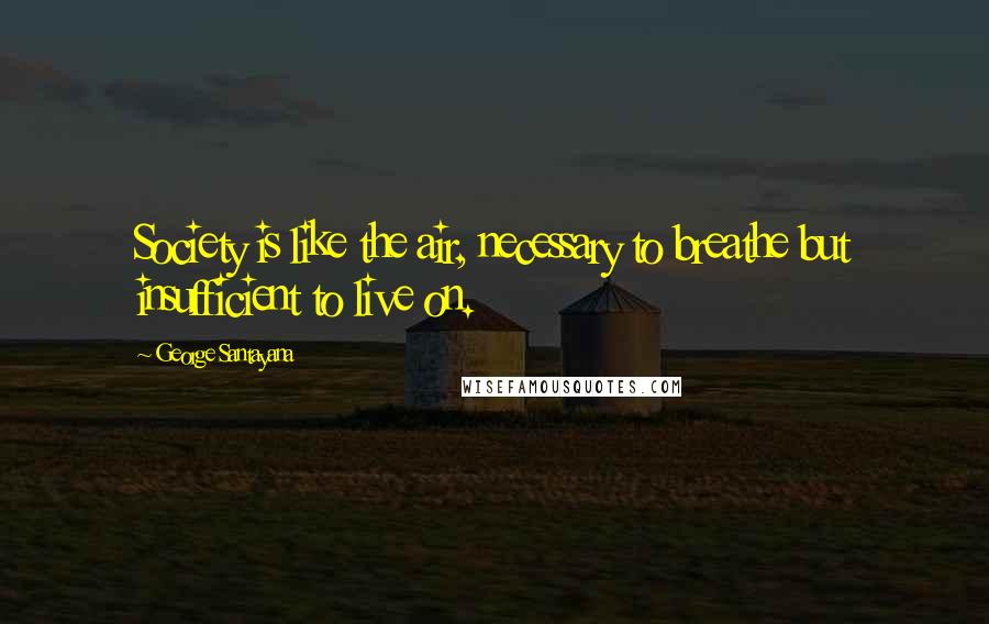 George Santayana Quotes: Society is like the air, necessary to breathe but insufficient to live on.