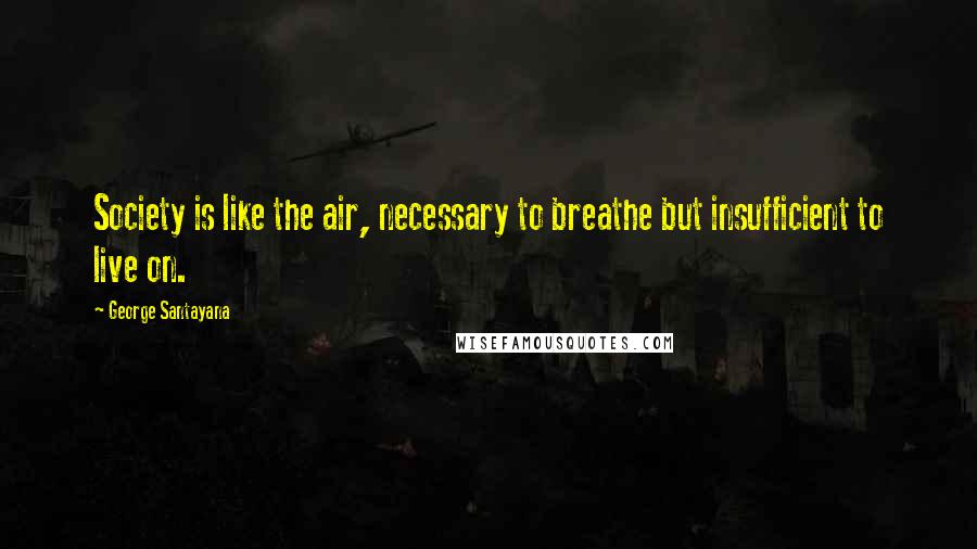 George Santayana Quotes: Society is like the air, necessary to breathe but insufficient to live on.