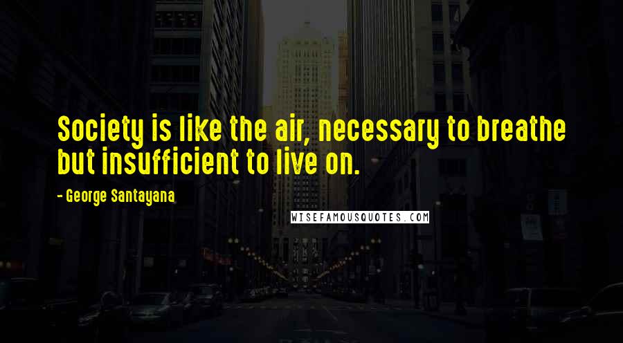 George Santayana Quotes: Society is like the air, necessary to breathe but insufficient to live on.