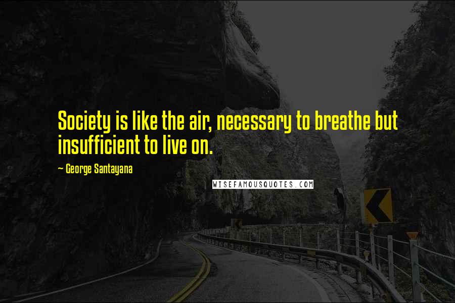 George Santayana Quotes: Society is like the air, necessary to breathe but insufficient to live on.