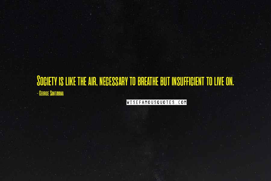 George Santayana Quotes: Society is like the air, necessary to breathe but insufficient to live on.