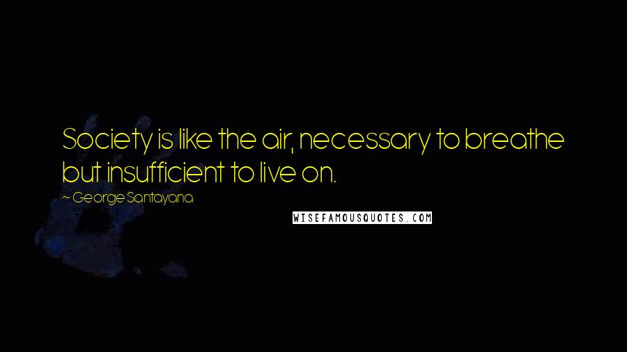 George Santayana Quotes: Society is like the air, necessary to breathe but insufficient to live on.