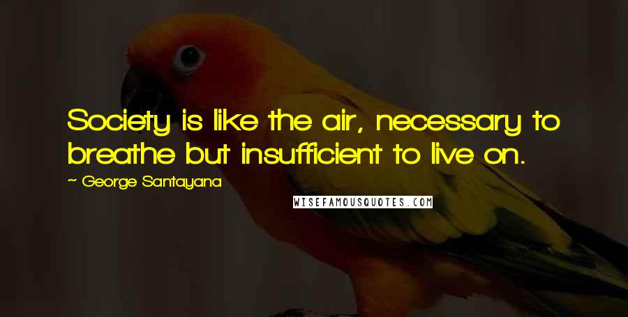 George Santayana Quotes: Society is like the air, necessary to breathe but insufficient to live on.