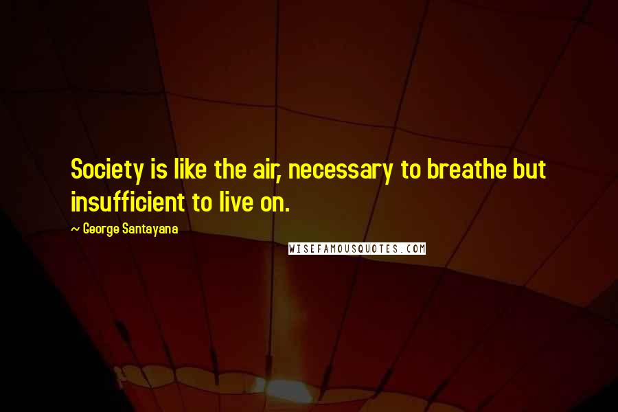 George Santayana Quotes: Society is like the air, necessary to breathe but insufficient to live on.