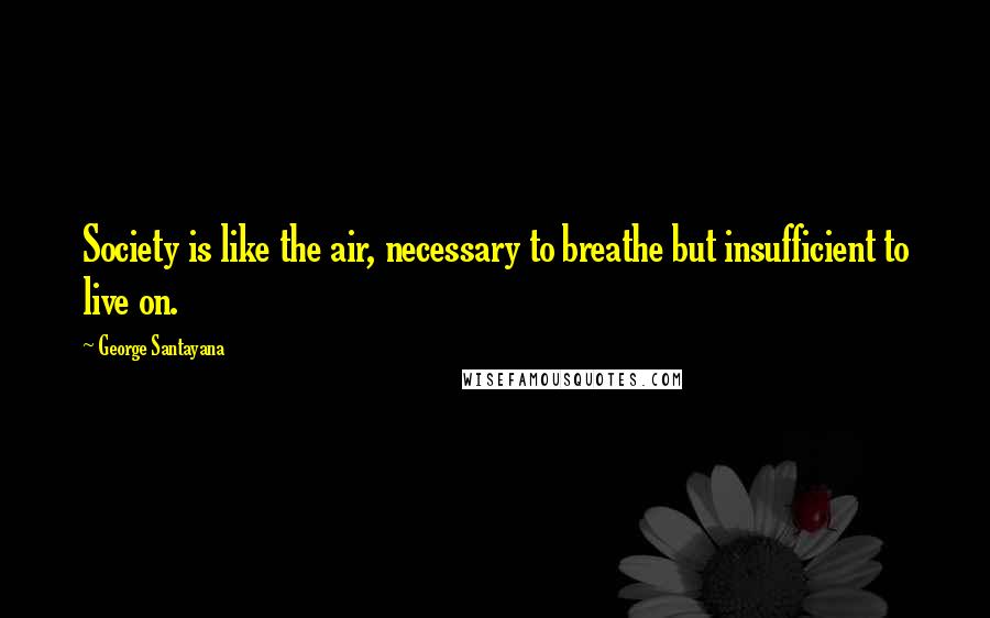 George Santayana Quotes: Society is like the air, necessary to breathe but insufficient to live on.