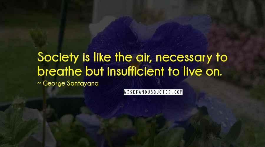 George Santayana Quotes: Society is like the air, necessary to breathe but insufficient to live on.