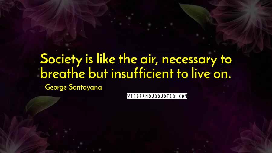 George Santayana Quotes: Society is like the air, necessary to breathe but insufficient to live on.