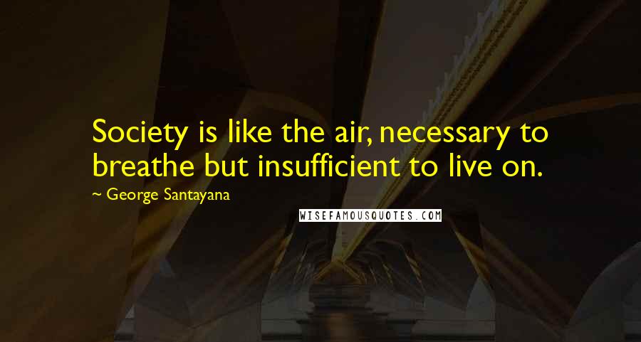 George Santayana Quotes: Society is like the air, necessary to breathe but insufficient to live on.