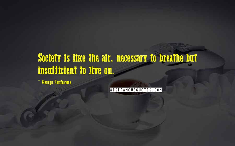 George Santayana Quotes: Society is like the air, necessary to breathe but insufficient to live on.