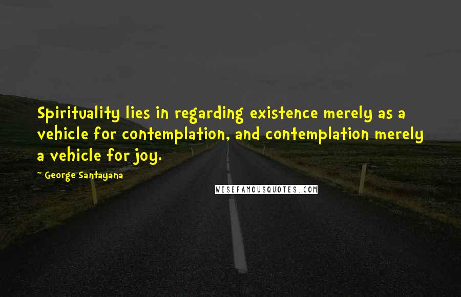 George Santayana Quotes: Spirituality lies in regarding existence merely as a vehicle for contemplation, and contemplation merely a vehicle for joy.