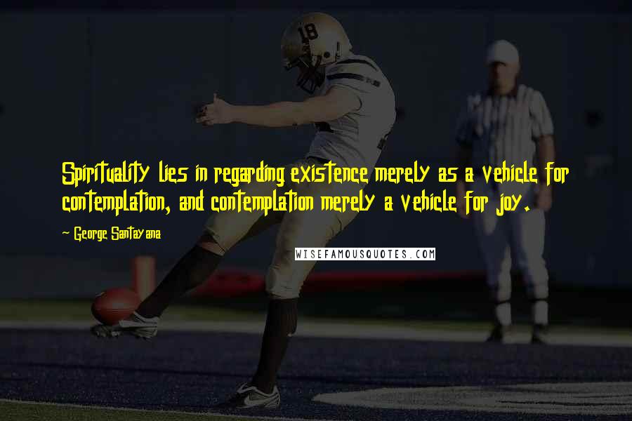 George Santayana Quotes: Spirituality lies in regarding existence merely as a vehicle for contemplation, and contemplation merely a vehicle for joy.
