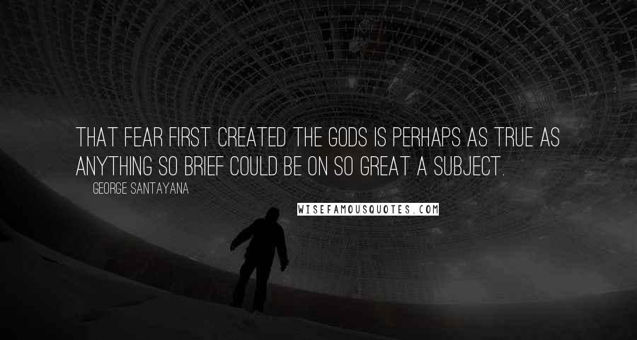 George Santayana Quotes: That fear first created the gods is perhaps as true as anything so brief could be on so great a subject.