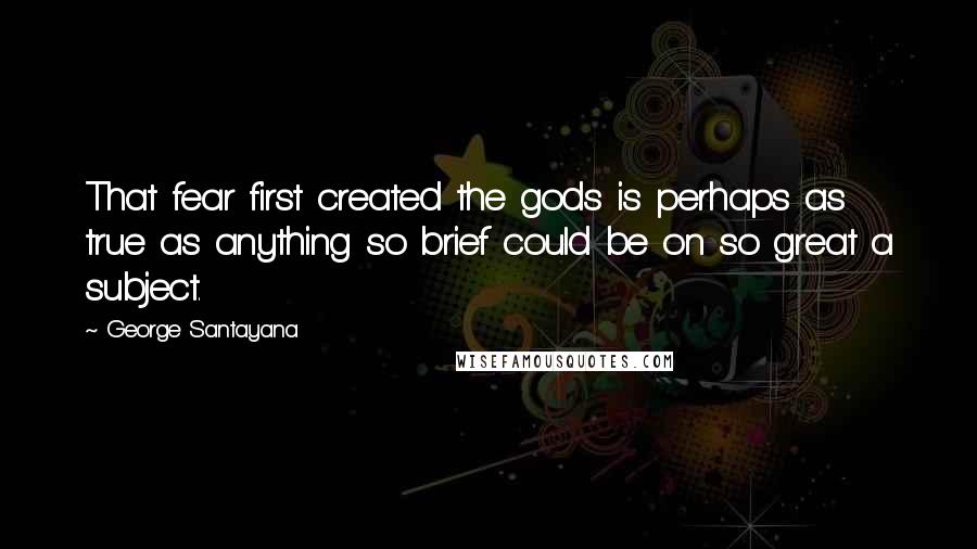George Santayana Quotes: That fear first created the gods is perhaps as true as anything so brief could be on so great a subject.