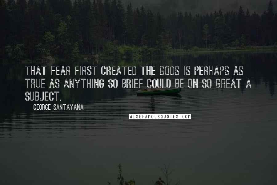 George Santayana Quotes: That fear first created the gods is perhaps as true as anything so brief could be on so great a subject.