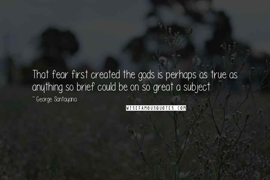 George Santayana Quotes: That fear first created the gods is perhaps as true as anything so brief could be on so great a subject.