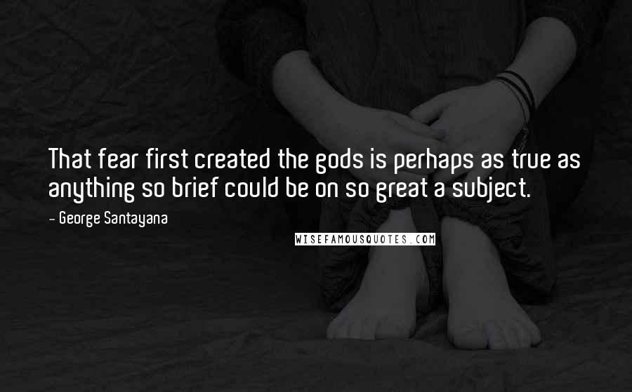 George Santayana Quotes: That fear first created the gods is perhaps as true as anything so brief could be on so great a subject.