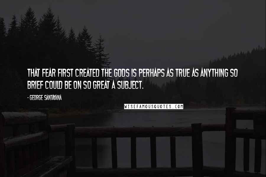 George Santayana Quotes: That fear first created the gods is perhaps as true as anything so brief could be on so great a subject.