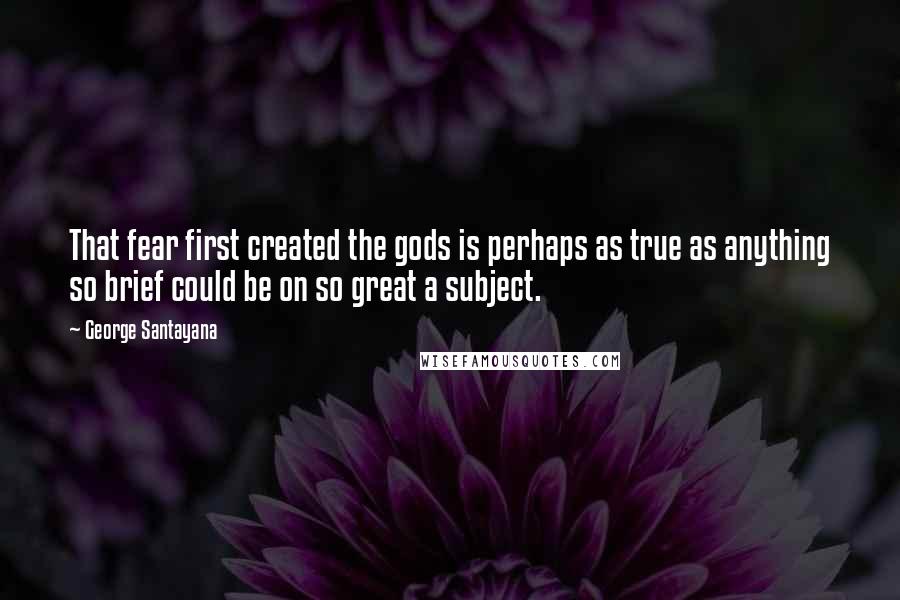 George Santayana Quotes: That fear first created the gods is perhaps as true as anything so brief could be on so great a subject.