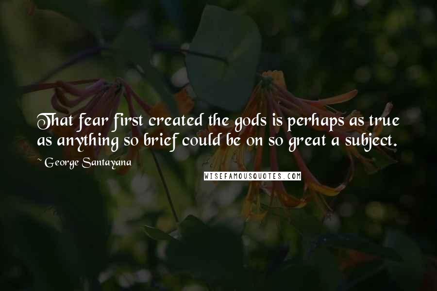 George Santayana Quotes: That fear first created the gods is perhaps as true as anything so brief could be on so great a subject.