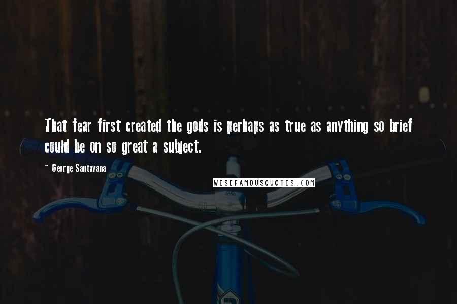 George Santayana Quotes: That fear first created the gods is perhaps as true as anything so brief could be on so great a subject.