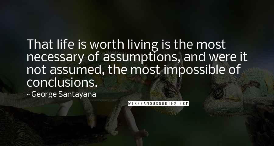 George Santayana Quotes: That life is worth living is the most necessary of assumptions, and were it not assumed, the most impossible of conclusions.