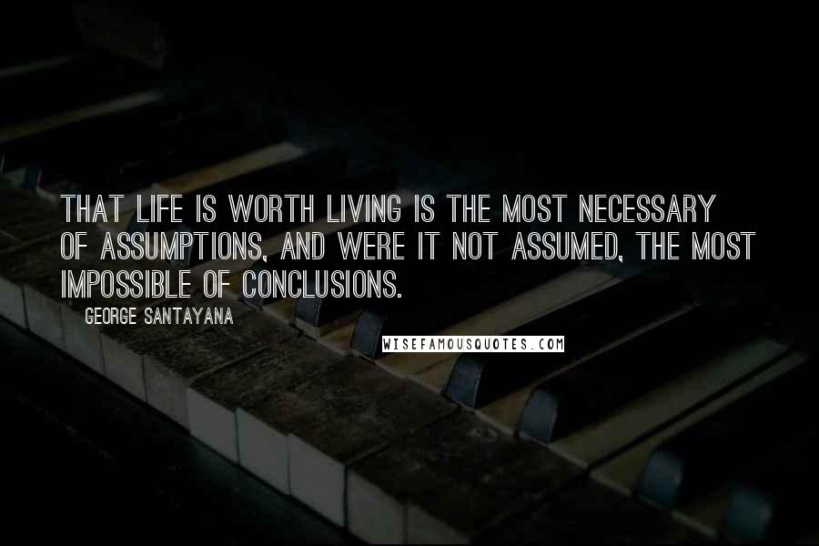 George Santayana Quotes: That life is worth living is the most necessary of assumptions, and were it not assumed, the most impossible of conclusions.