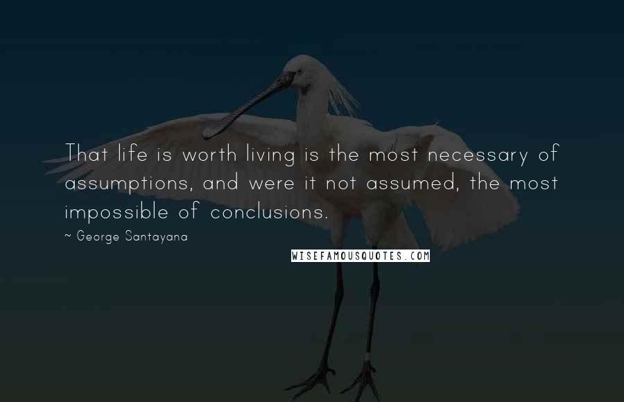 George Santayana Quotes: That life is worth living is the most necessary of assumptions, and were it not assumed, the most impossible of conclusions.