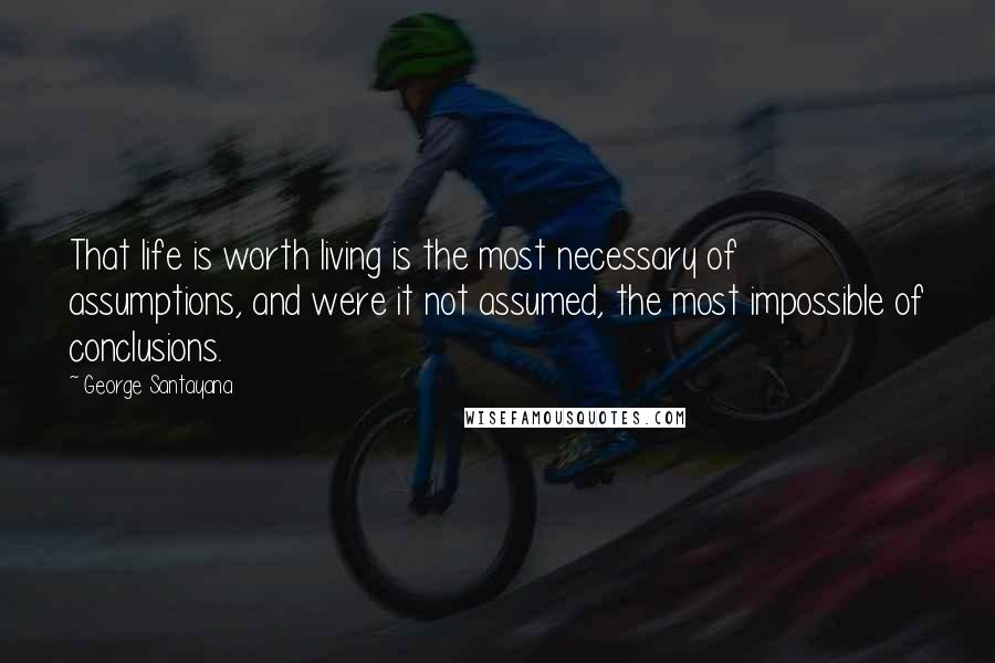 George Santayana Quotes: That life is worth living is the most necessary of assumptions, and were it not assumed, the most impossible of conclusions.